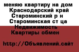 меняю квартиру на дом - Краснодарский край, Староминский р-н, Староминская ст-ца Недвижимость » Квартиры обмен   